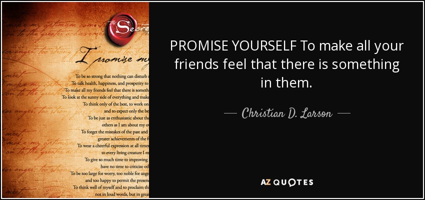 PROMISE YOURSELF To make all your friends feel that there is something in them. - Christian D. Larson