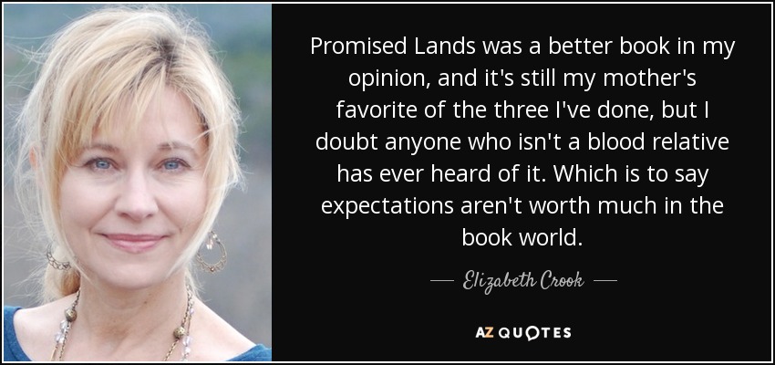 Promised Lands was a better book in my opinion, and it's still my mother's favorite of the three I've done, but I doubt anyone who isn't a blood relative has ever heard of it. Which is to say expectations aren't worth much in the book world. - Elizabeth Crook
