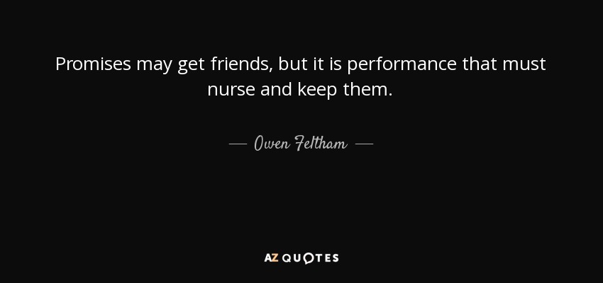 Promises may get friends, but it is performance that must nurse and keep them. - Owen Feltham