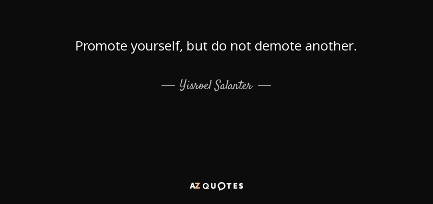 Promote yourself, but do not demote another. - Yisroel Salanter