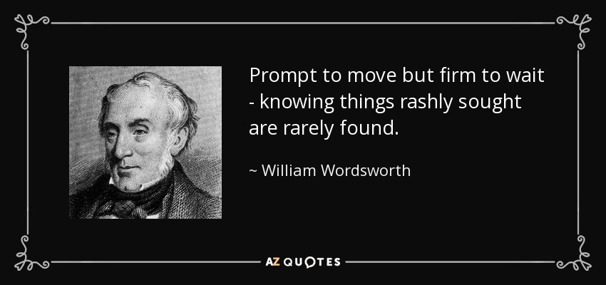 Prompt to move but firm to wait - knowing things rashly sought are rarely found. - William Wordsworth