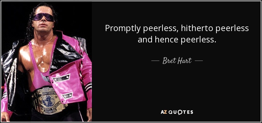Promptly peerless, hitherto peerless and hence peerless. - Bret Hart