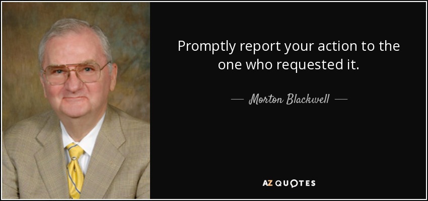 Promptly report your action to the one who requested it. - Morton Blackwell