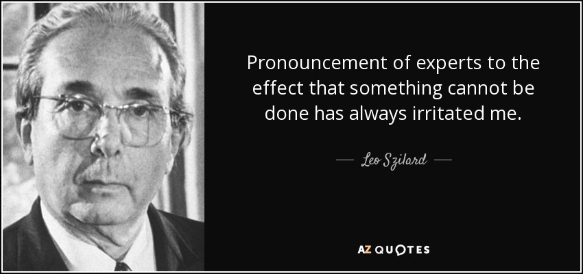 Pronouncement of experts to the effect that something cannot be done has always irritated me. - Leo Szilard