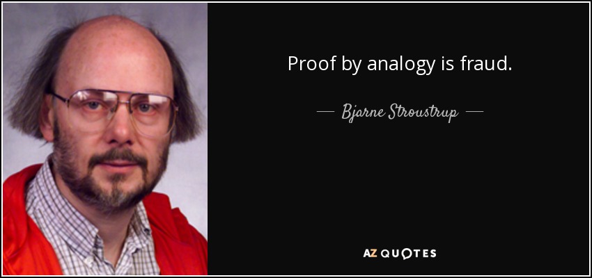 Proof by analogy is fraud. - Bjarne Stroustrup