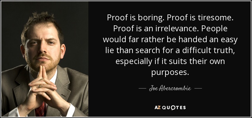 Proof is boring. Proof is tiresome. Proof is an irrelevance. People would far rather be handed an easy lie than search for a difficult truth, especially if it suits their own purposes. - Joe Abercrombie