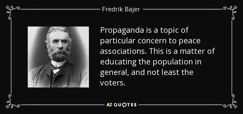 Propaganda is a topic of particular concern to peace associations. This is a matter of educating the population in general, and not least the voters. - Fredrik Bajer