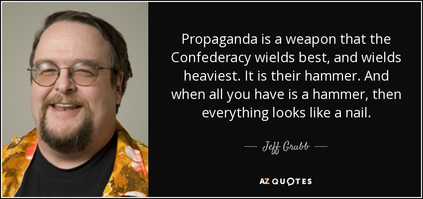 Propaganda is a weapon that the Confederacy wields best, and wields heaviest. It is their hammer. And when all you have is a hammer, then everything looks like a nail. - Jeff Grubb