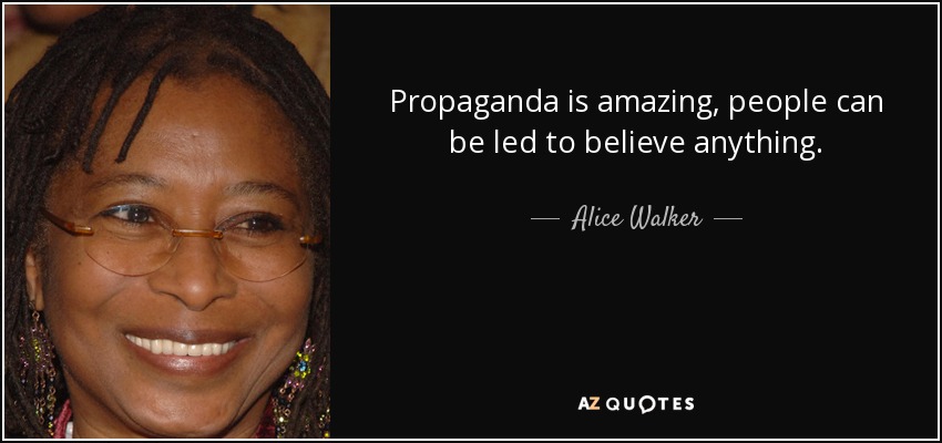 Propaganda is amazing, people can be led to believe anything. - Alice Walker