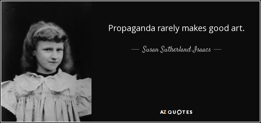 Propaganda rarely makes good art. - Susan Sutherland Isaacs