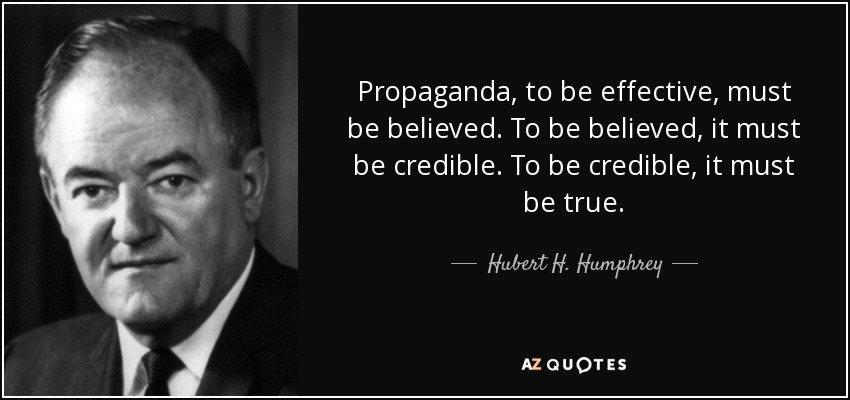 Propaganda, to be effective, must be believed. To be believed, it must be credible. To be credible, it must be true. - Hubert H. Humphrey