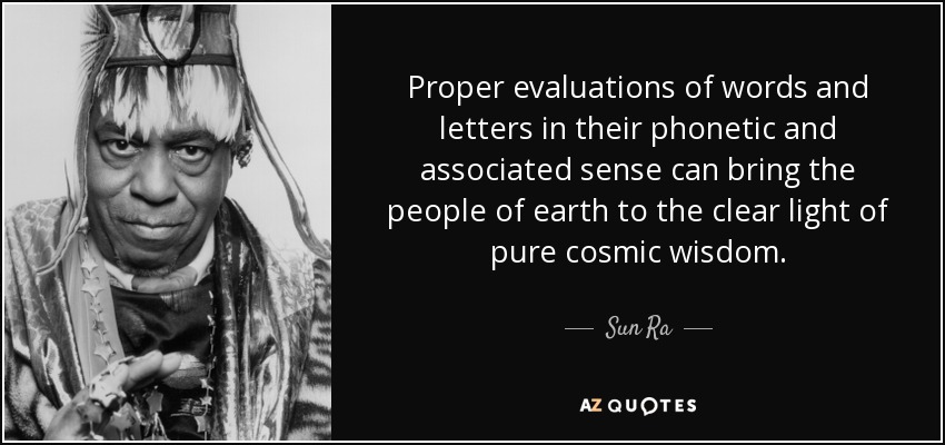 Proper evaluations of words and letters in their phonetic and associated sense can bring the people of earth to the clear light of pure cosmic wisdom. - Sun Ra