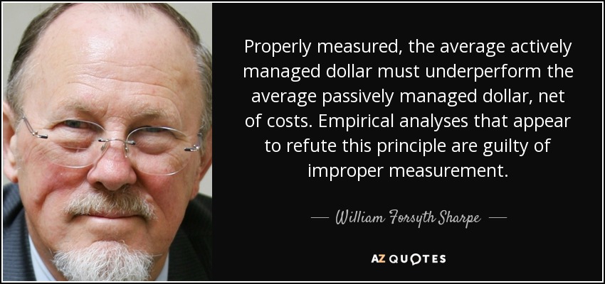 Properly measured, the average actively managed dollar must underperform the average passively managed dollar, net of costs. Empirical analyses that appear to refute this principle are guilty of improper measurement. - William Forsyth Sharpe