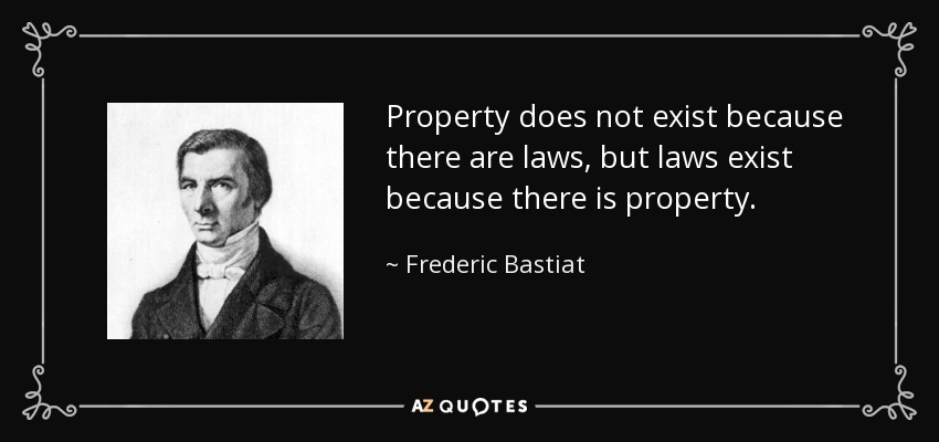 Property does not exist because there are laws, but laws exist because there is property. - Frederic Bastiat