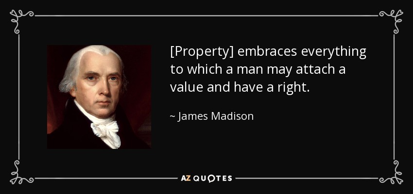 [Property] embraces everything to which a man may attach a value and have a right. - James Madison