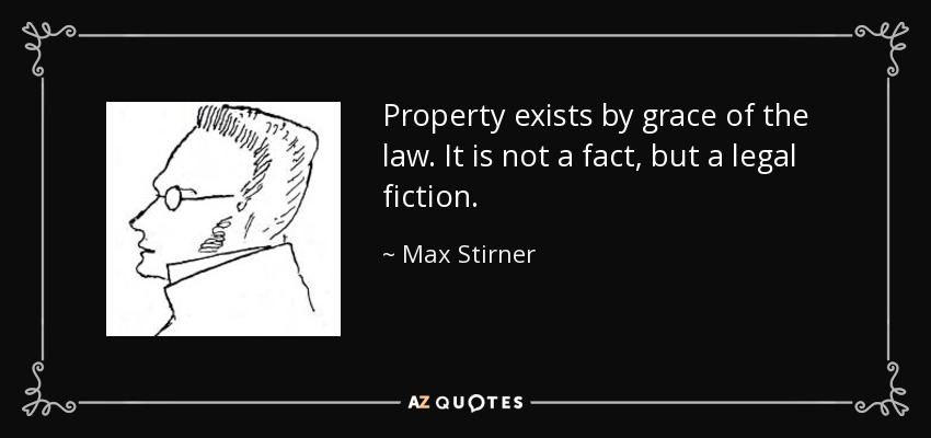 Property exists by grace of the law. It is not a fact, but a legal fiction. - Max Stirner