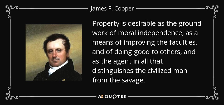Property is desirable as the ground work of moral independence, as a means of improving the faculties, and of doing good to others, and as the agent in all that distinguishes the civilized man from the savage. - James F. Cooper