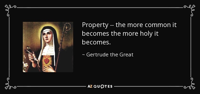Property -- the more common it becomes the more holy it becomes. - Gertrude the Great