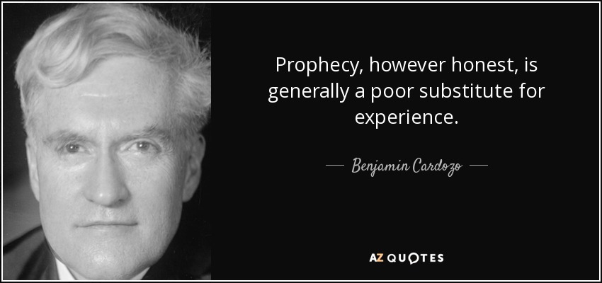 Prophecy, however honest, is generally a poor substitute for experience. - Benjamin Cardozo