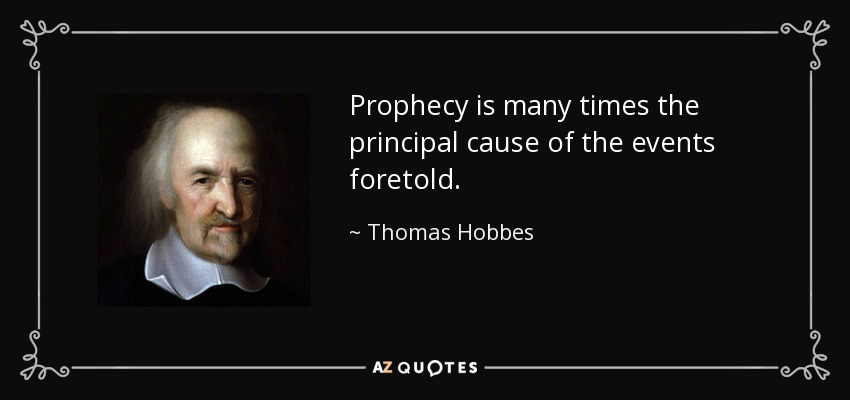 Prophecy is many times the principal cause of the events foretold. - Thomas Hobbes