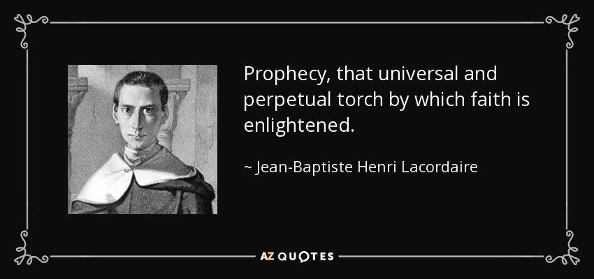 Prophecy, that universal and perpetual torch by which faith is enlightened. - Jean-Baptiste Henri Lacordaire
