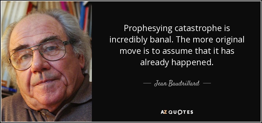 Prophesying catastrophe is incredibly banal. The more original move is to assume that it has already happened. - Jean Baudrillard