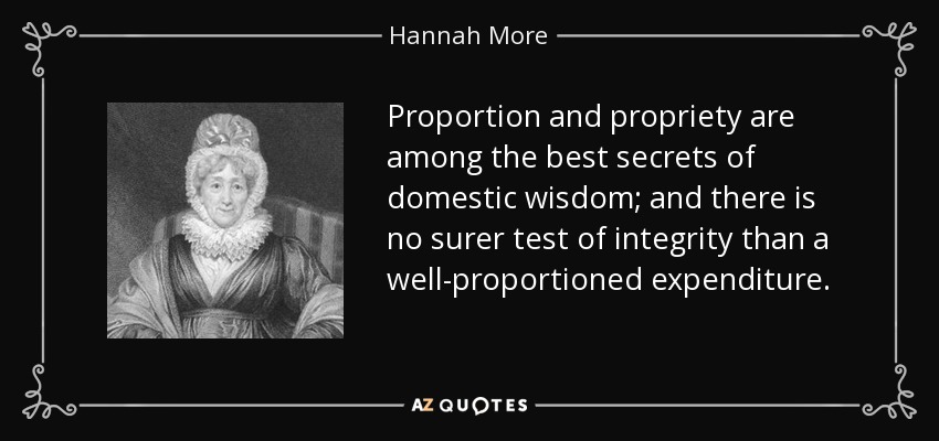Proportion and propriety are among the best secrets of domestic wisdom; and there is no surer test of integrity than a well-proportioned expenditure. - Hannah More