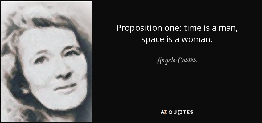 Proposition one: time is a man, space is a woman. - Angela Carter