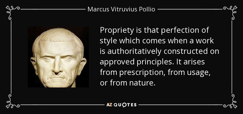 Propriety is that perfection of style which comes when a work is authoritatively constructed on approved principles. It arises from prescription, from usage, or from nature. - Marcus Vitruvius Pollio