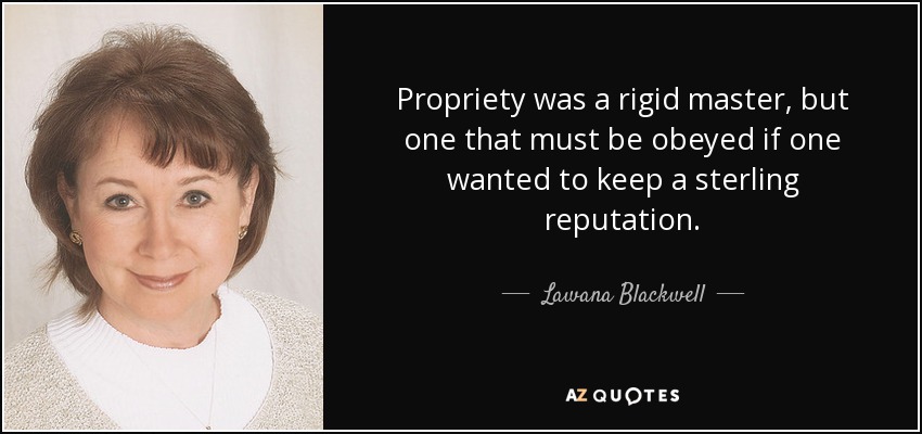 Propriety was a rigid master, but one that must be obeyed if one wanted to keep a sterling reputation. - Lawana Blackwell