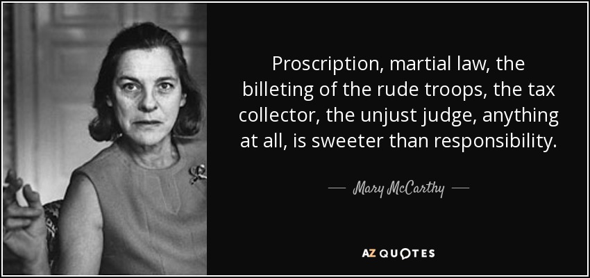 Proscription, martial law, the billeting of the rude troops, the tax collector, the unjust judge, anything at all, is sweeter than responsibility. - Mary McCarthy