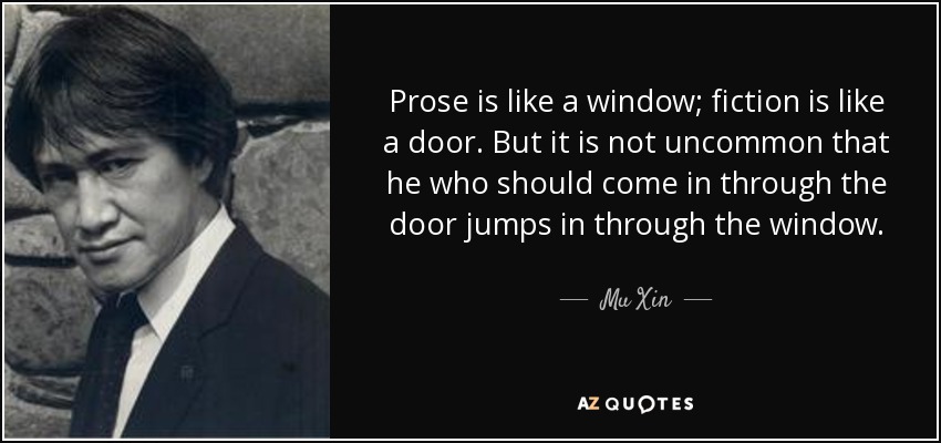Prose is like a window; fiction is like a door. But it is not uncommon that he who should come in through the door jumps in through the window. - Mu Xin