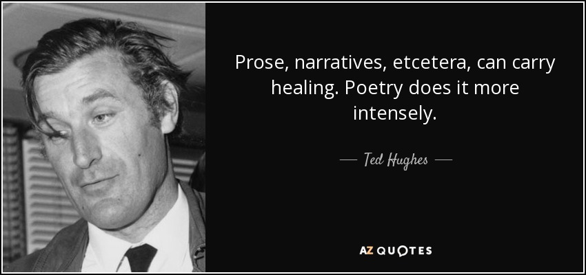 Prose, narratives, etcetera, can carry healing. Poetry does it more intensely. - Ted Hughes