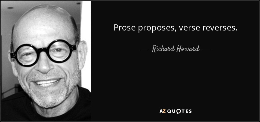 Prose proposes, verse reverses. - Richard Howard
