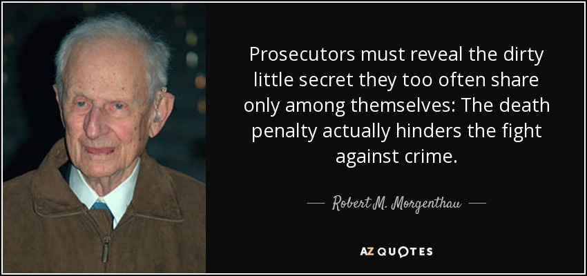 Prosecutors must reveal the dirty little secret they too often share only among themselves: The death penalty actually hinders the fight against crime. - Robert M. Morgenthau