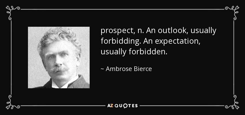 prospect, n. An outlook, usually forbidding. An expectation, usually forbidden. - Ambrose Bierce