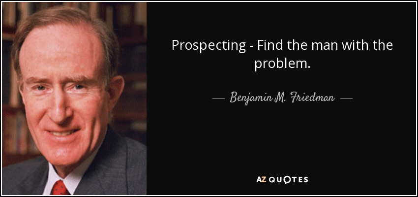Prospecting - Find the man with the problem. - Benjamin M. Friedman