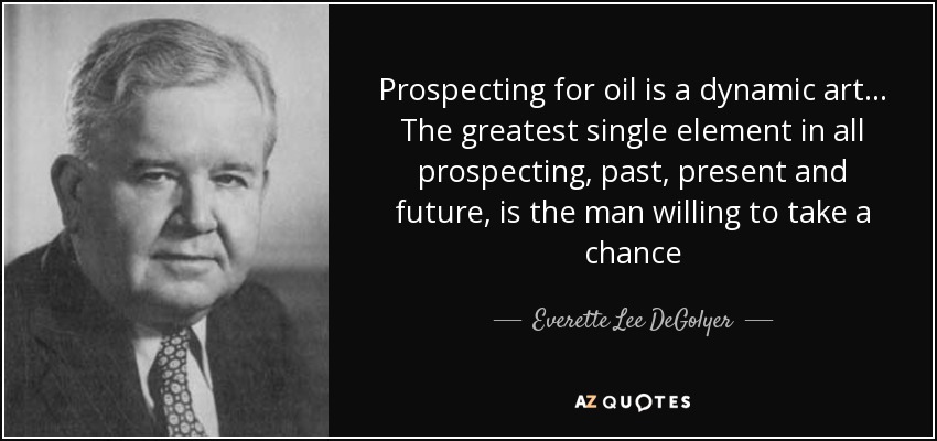 Prospecting for oil is a dynamic art... The greatest single element in all prospecting, past, present and future, is the man willing to take a chance - Everette Lee DeGolyer