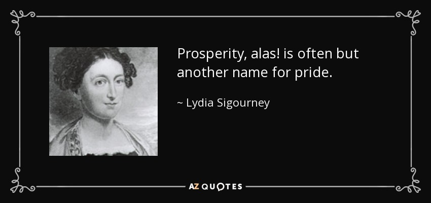 Prosperity, alas! is often but another name for pride. - Lydia Sigourney