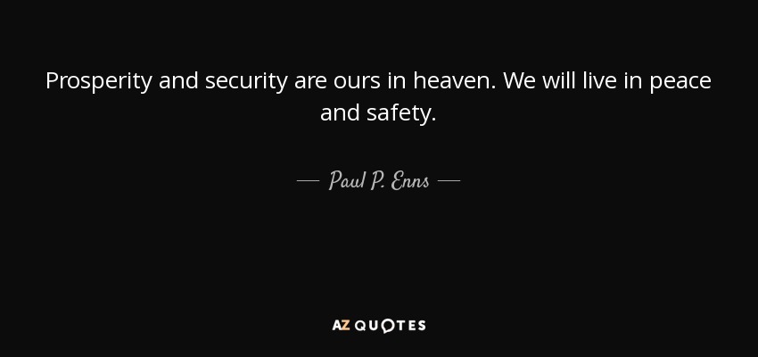Prosperity and security are ours in heaven. We will live in peace and safety. - Paul P. Enns