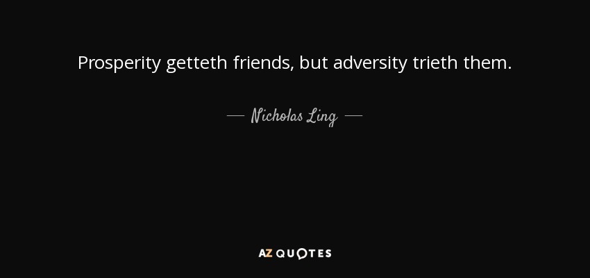Prosperity getteth friends, but adversity trieth them. - Nicholas Ling