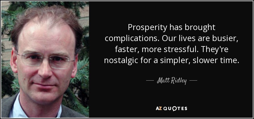 Prosperity has brought complications. Our lives are busier, faster, more stressful. They're nostalgic for a simpler, slower time. - Matt Ridley