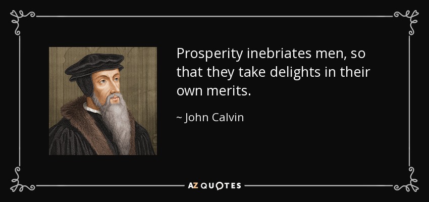 Prosperity inebriates men, so that they take delights in their own merits. - John Calvin