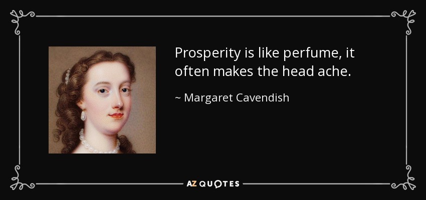 Prosperity is like perfume, it often makes the head ache. - Margaret Cavendish