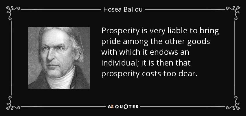 Prosperity is very liable to bring pride among the other goods with which it endows an individual; it is then that prosperity costs too dear. - Hosea Ballou
