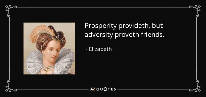 Prosperity provideth, but adversity proveth friends. - Elizabeth I