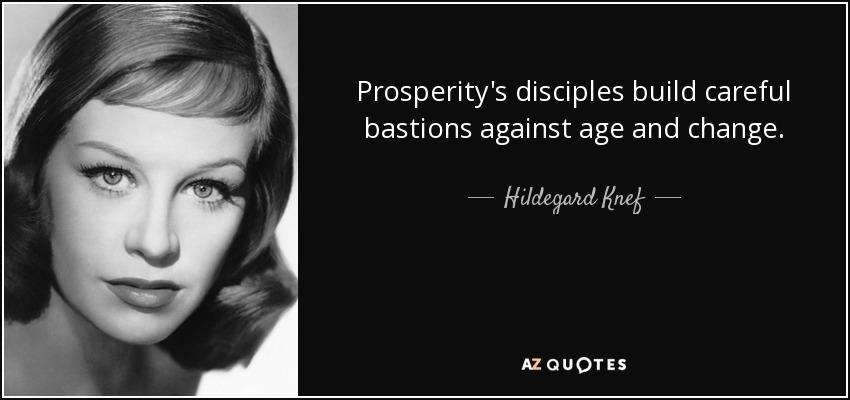 Prosperity's disciples build careful bastions against age and change. - Hildegard Knef