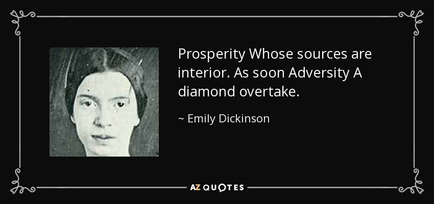 Prosperity Whose sources are interior. As soon Adversity A diamond overtake. - Emily Dickinson