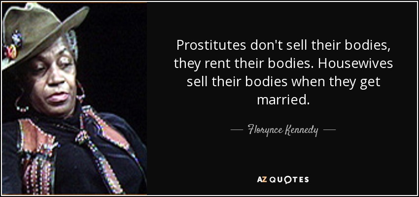 Prostitutes don't sell their bodies, they rent their bodies. Housewives sell their bodies when they get married. - Florynce Kennedy