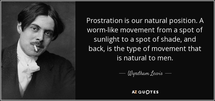 Prostration is our natural position. A worm-like movement from a spot of sunlight to a spot of shade, and back, is the type of movement that is natural to men. - Wyndham Lewis